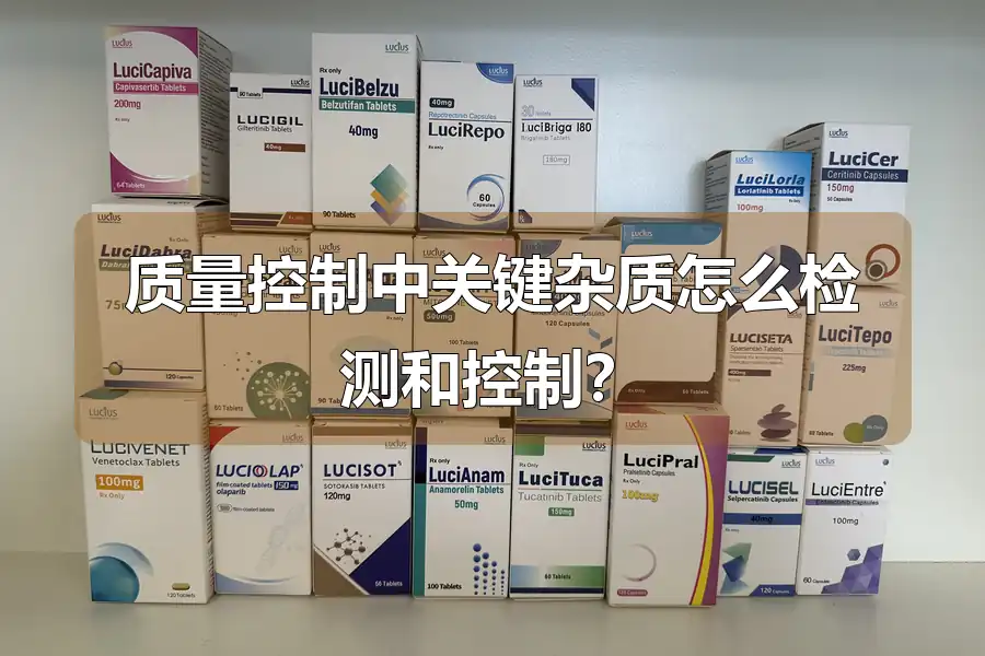 质量控制中关键杂质怎么检测和控制？